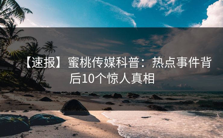 【速报】蜜桃传媒科普：热点事件背后10个惊人真相