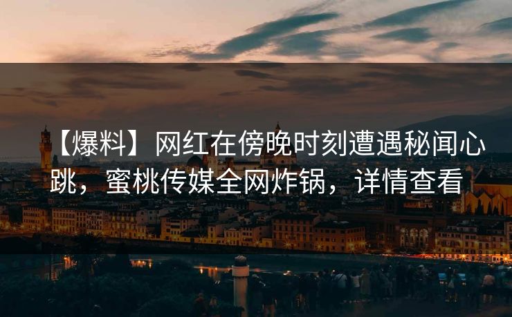 【爆料】网红在傍晚时刻遭遇秘闻心跳，蜜桃传媒全网炸锅，详情查看