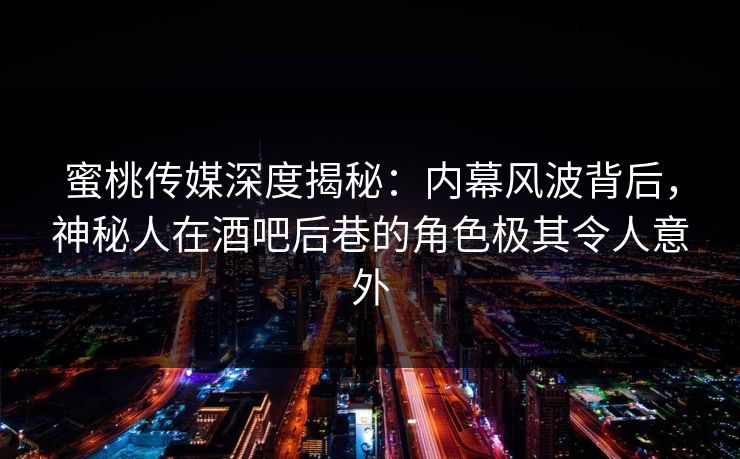 蜜桃传媒深度揭秘：内幕风波背后，神秘人在酒吧后巷的角色极其令人意外