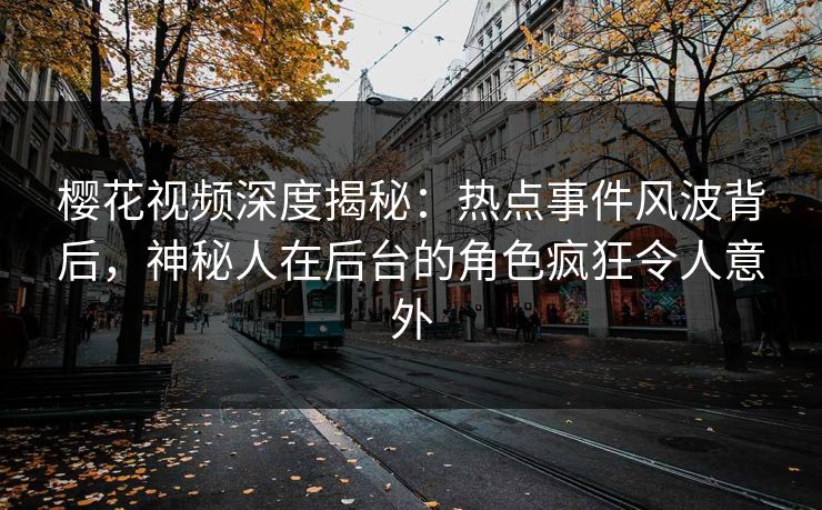 樱花视频深度揭秘：热点事件风波背后，神秘人在后台的角色疯狂令人意外