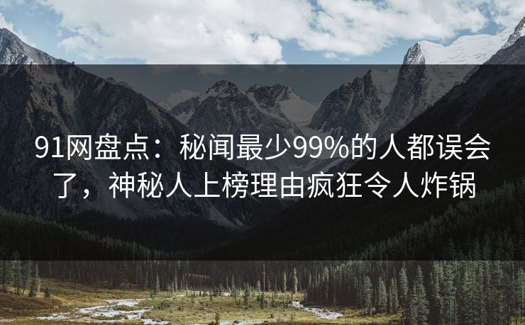91网盘点:秘闻最少99%的人都误会了,神秘人上榜理由疯狂令人炸锅