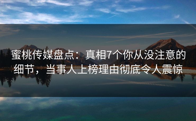 蜜桃传媒盘点:真相7个你从没注意的细节,当事人上榜理由彻底令人震惊