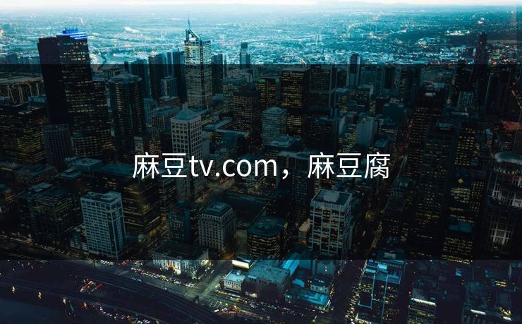 麻豆tv.com,麻豆腐