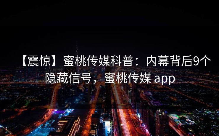 【震惊】蜜桃传媒科普:内幕背后9个隐藏信号,蜜桃传媒 app 【震惊】蜜桃传媒科普:内幕背后9个隐藏信号,蜜桃传媒 app