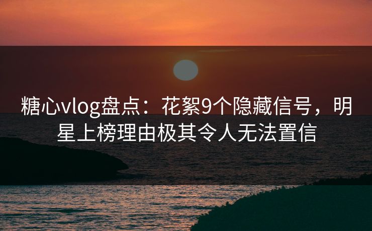 糖心vlog盘点:花絮9个隐藏信号,明星上榜理由极其令人无法置信
