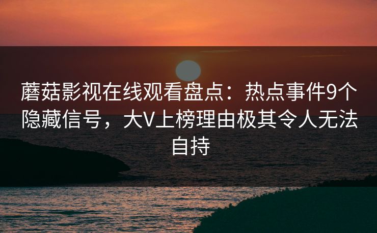蘑菇影视在线观看盘点：热点事件9个隐藏信号，大V上榜理由极其令人无法自持