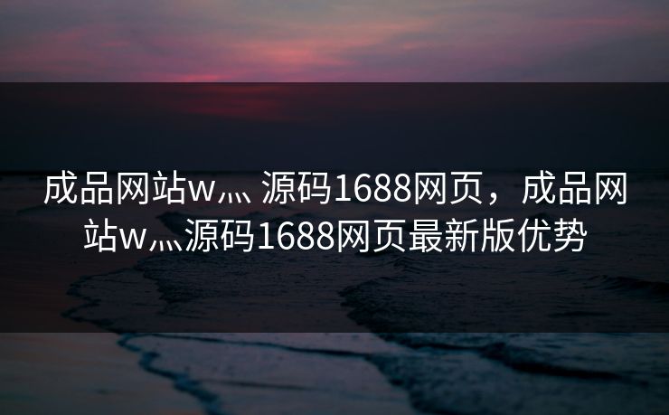 成品网站w灬 源码1688网页，成品网站w灬源码1688网页最新版优势