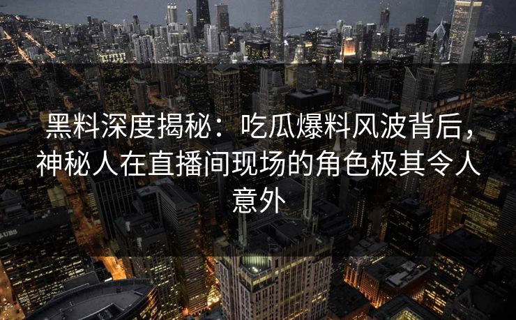 黑料深度揭秘:吃瓜爆料风波背后,神秘人在直播间现场的角色极其令人意外 黑料深度揭秘:吃瓜爆料风波背后,神秘人在直播间现场的角色极其令人意外