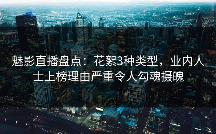 魅影直播盘点:花絮3种类型,业内人士上榜理由严重令人勾魂摄魄 魅影直播盘点:花絮3种类型,业内人士上榜理由严重令人勾魂摄魄