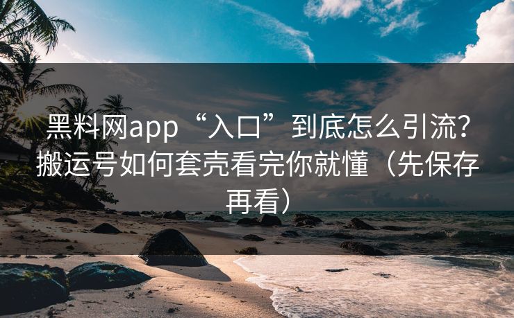 黑料网app“入口”到底怎么引流？搬运号如何套壳看完你就懂（先保存再看）