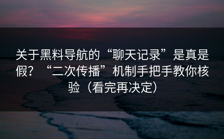 关于黑料导航的“聊天记录”是真是假？“二次传播”机制手把手教你核验（看完再决定）