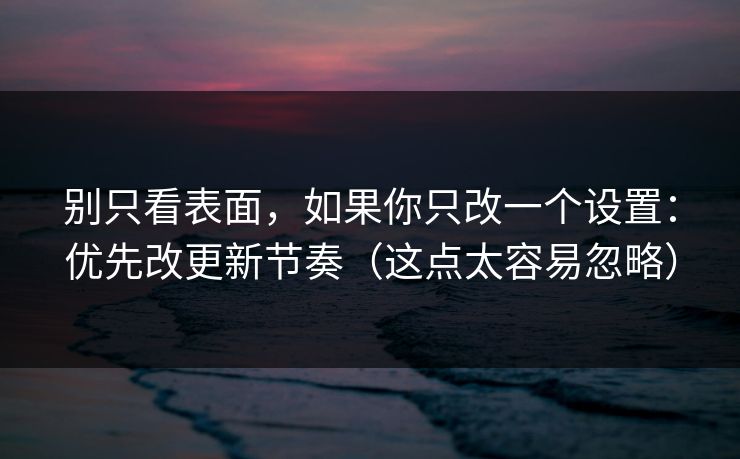 别只看表面,如果你只改一个设置:优先改更新节奏(这点太容易忽略) 别只看表面,如果你只改一个设置:优先改更新节奏(这点太容易忽略)