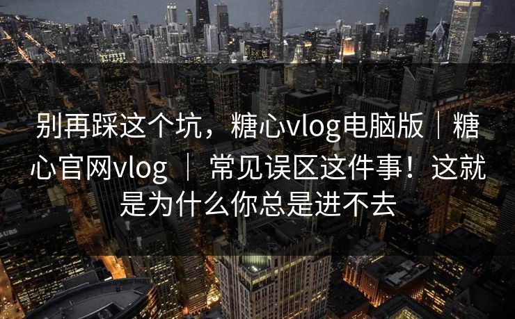 别再踩这个坑,糖心vlog电脑版|糖心官网vlog | 常见误区这件事!这就是为什么你总是进不去