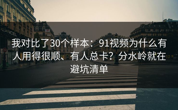 我对比了30个样本:91视频为什么有人用得很顺、有人总卡?分水岭就在避坑清单