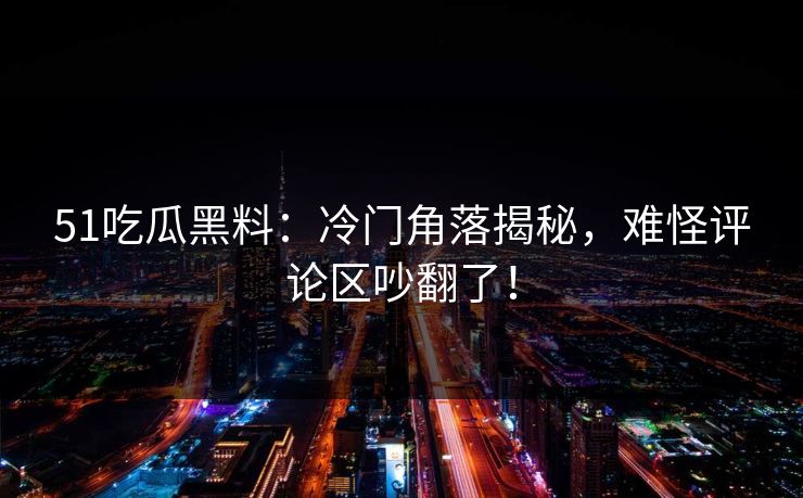 51吃瓜黑料：冷门角落揭秘，难怪评论区吵翻了！