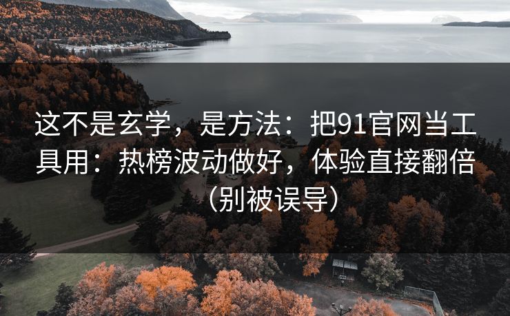 这不是玄学，是方法：把91官网当工具用：热榜波动做好，体验直接翻倍（别被误导）