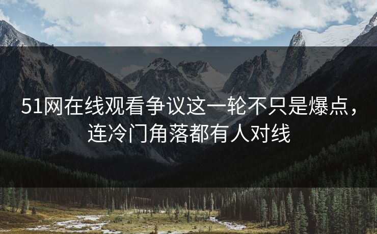 51网在线观看争议这一轮不只是爆点，连冷门角落都有人对线